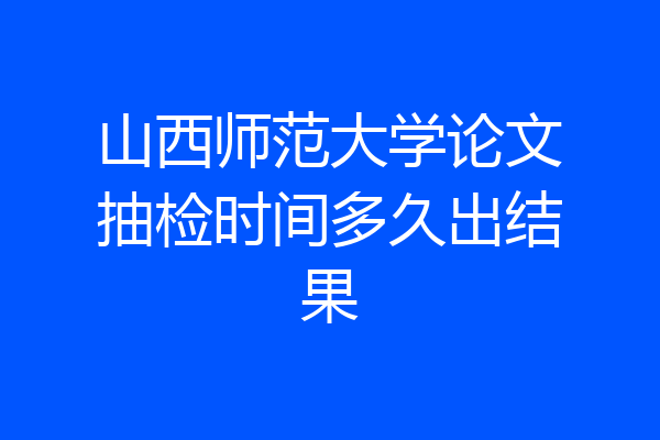 山西师范大学论文抽检时间多久出结果