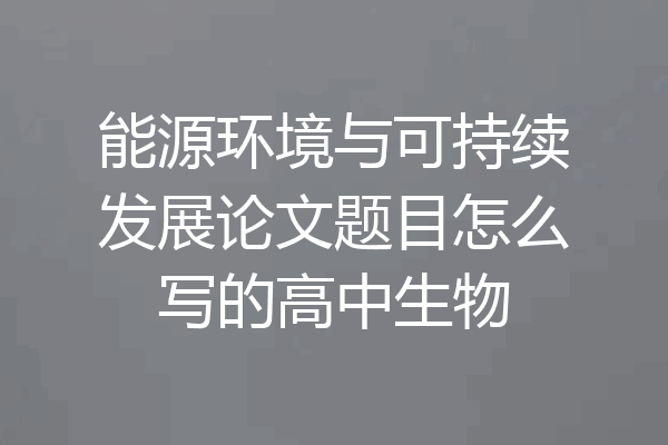 能源环境与可持续发展论文题目怎么写的高中生物