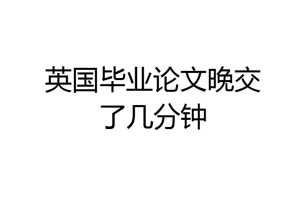 英国毕业论文晚交了几分钟