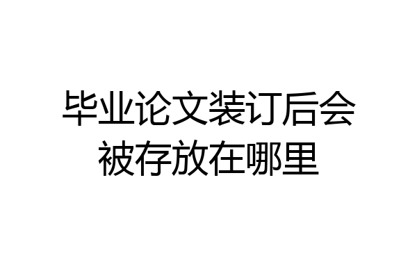 毕业论文装订后会被存放在哪里