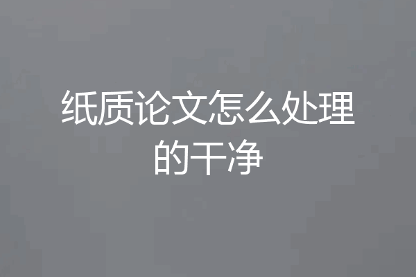 纸质论文怎么处理的干净
