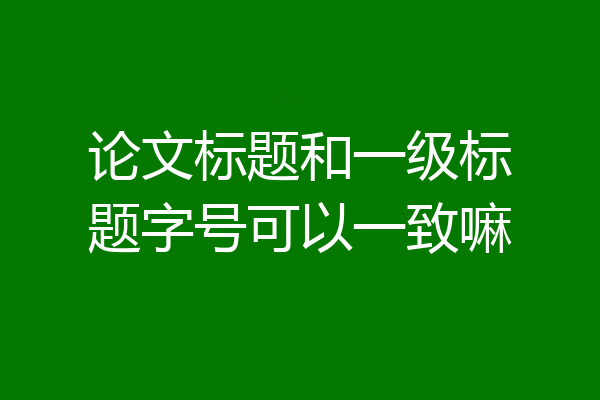 论文标题和一级标题字号可以一致嘛
