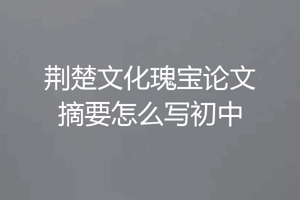荆楚文化瑰宝论文摘要怎么写初中
