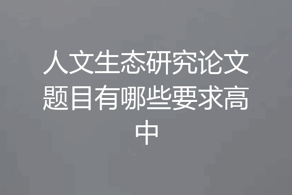 人文生态研究论文题目有哪些要求高中