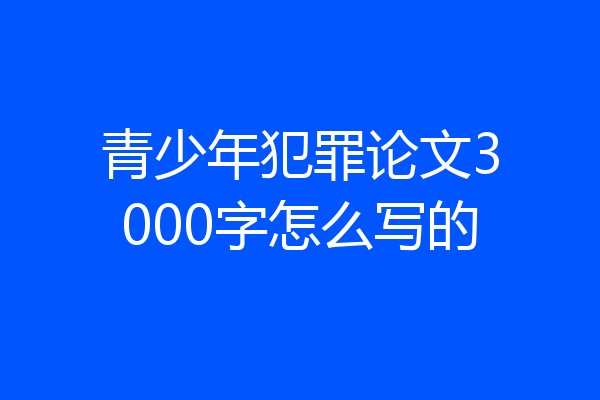 青少年犯罪论文3000字怎么写的
