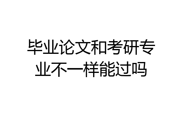 毕业论文和考研专业不一样能过吗