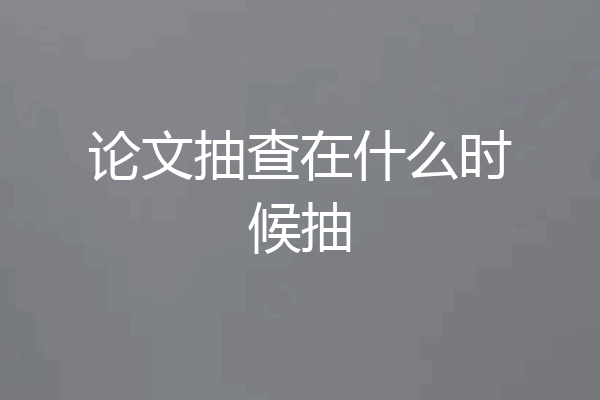 论文抽查在什么时候抽