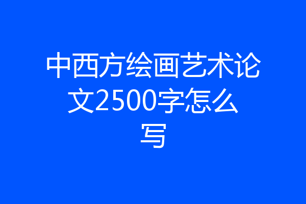 中西方绘画艺术论文2500字怎么写
