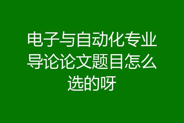 电子与自动化专业导论论文题目怎么选的呀