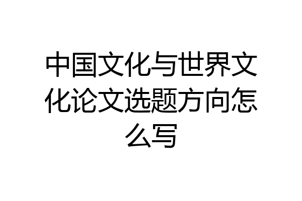 中国文化与世界文化论文选题方向怎么写