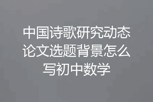 中国诗歌研究动态论文选题背景怎么写初中数学