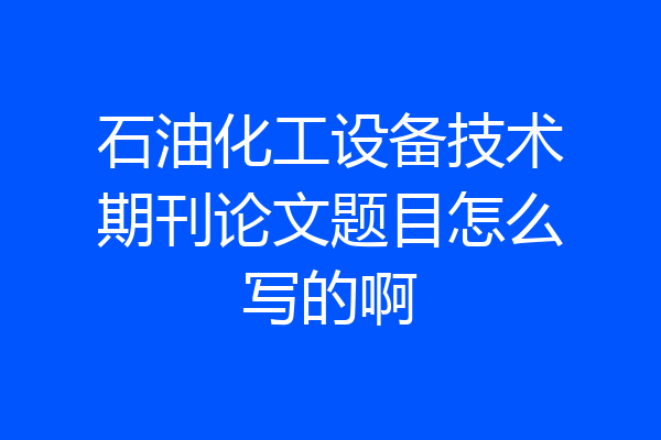 石油化工设备技术期刊论文题目怎么写的啊