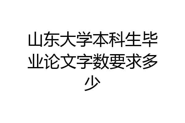 山东大学本科生毕业论文字数要求多少