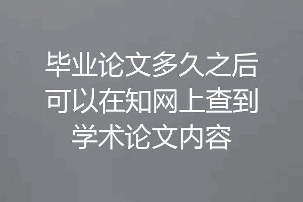 毕业论文多久之后可以在知网上查到学术论文内容