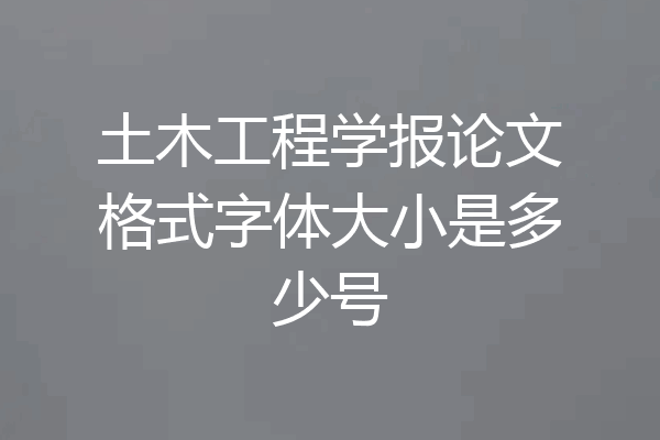 土木工程学报论文格式字体大小是多少号