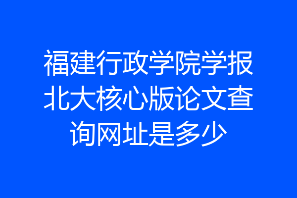 福建行政学院学报北大核心版论文查询网址是多少