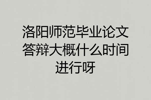 洛阳师范毕业论文答辩大概什么时间进行呀