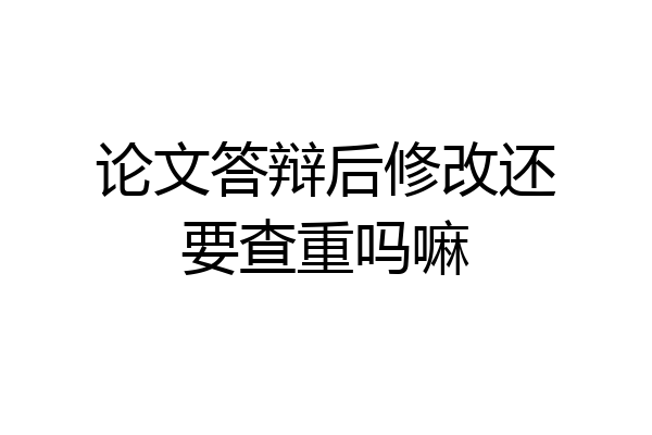论文答辩后修改还要查重吗嘛