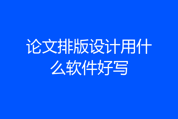 论文排版设计用什么软件好写