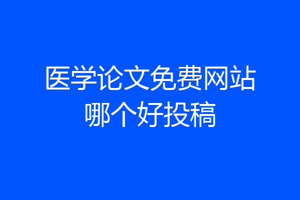 医学论文免费网站哪个好投稿