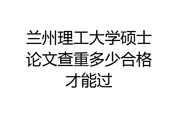 兰州理工大学硕士论文查重多少合格才能过