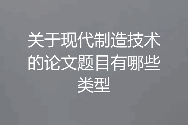 关于现代制造技术的论文题目有哪些类型