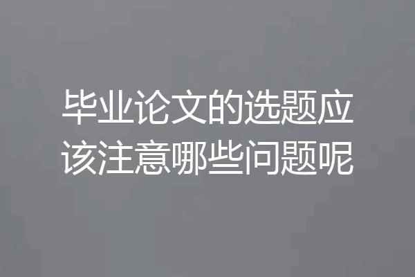毕业论文的选题应该注意哪些问题呢