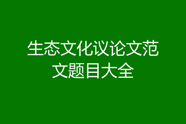 生态文化议论文范文题目大全