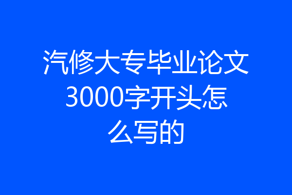 汽修大专毕业论文3000字开头怎么写的