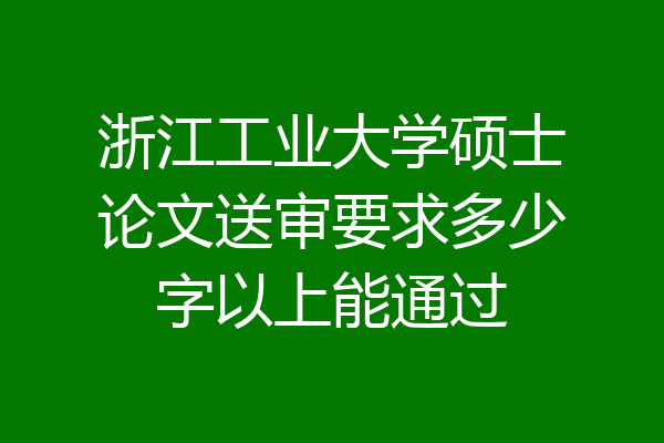 浙江工业大学硕士论文送审要求多少字以上能通过