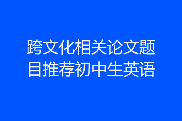 跨文化相关论文题目推荐初中生英语