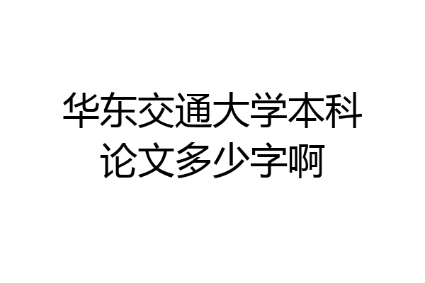 华东交通大学本科论文多少字啊