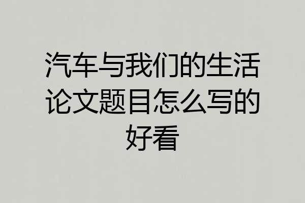 汽车与我们的生活论文题目怎么写的好看