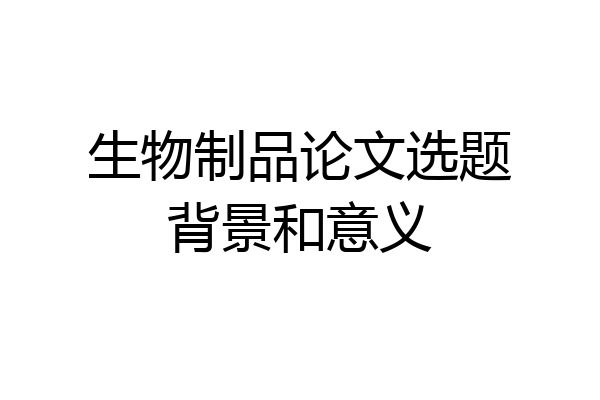 生物制品论文选题背景和意义