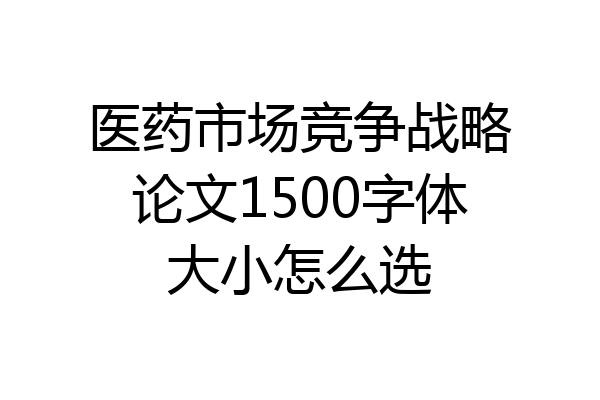 医药市场竞争战略论文1500字体大小怎么选