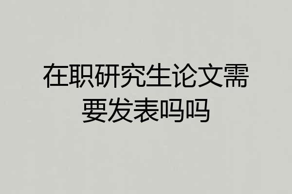 在职研究生论文需要发表吗吗
