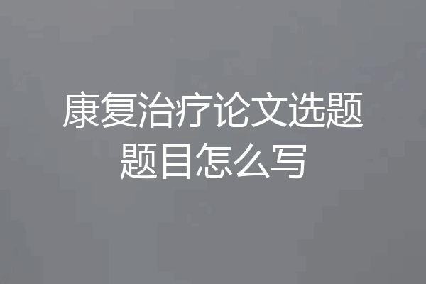 康复治疗论文选题题目怎么写