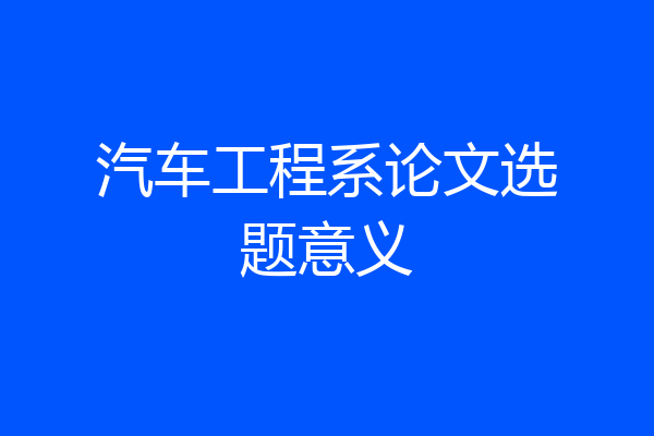 汽车工程系论文选题意义