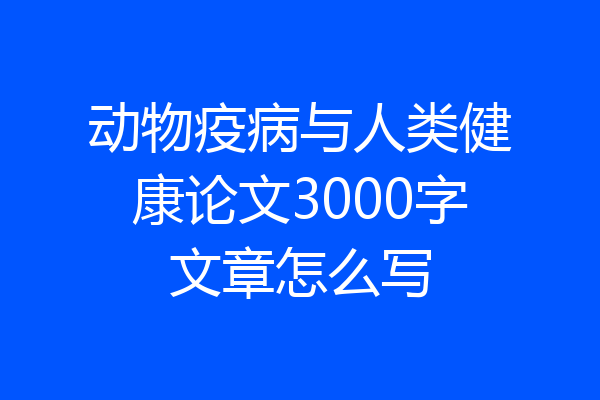 动物疫病与人类健康论文3000字文章怎么写