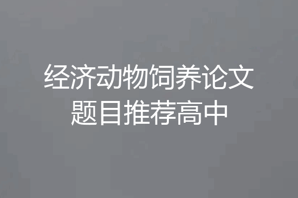 经济动物饲养论文题目推荐高中