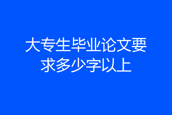 大专生毕业论文要求多少字以上