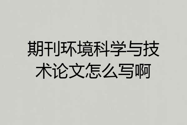 期刊环境科学与技术论文怎么写啊