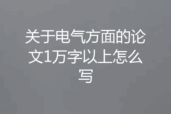 关于电气方面的论文1万字以上怎么写