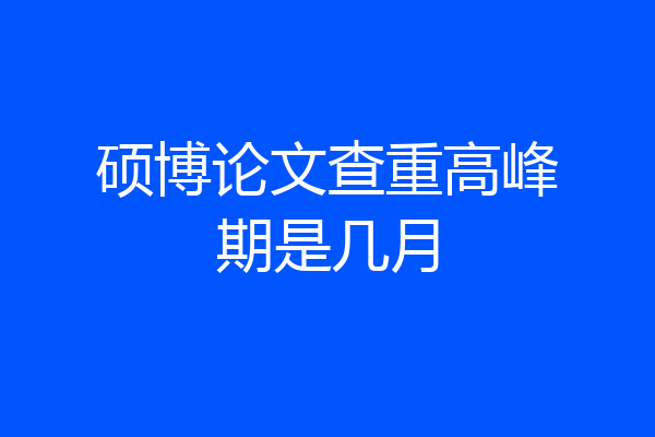 硕博论文查重高峰期是几月