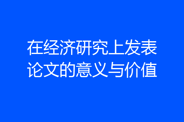 在经济研究上发表论文的意义与价值