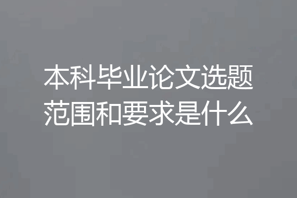 本科毕业论文选题范围和要求是什么