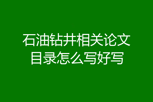 石油钻井相关论文目录怎么写好写