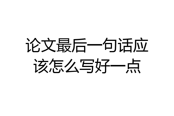 论文最后一句话应该怎么写好一点