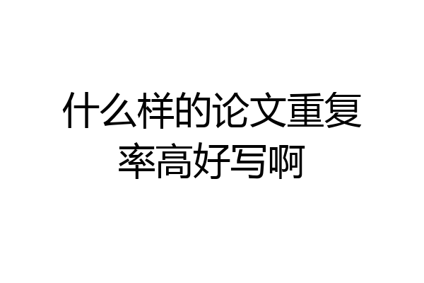 什么样的论文重复率高好写啊