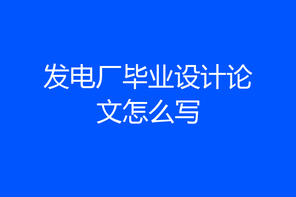 发电厂毕业设计论文怎么写